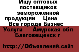 Ищу оптовых поставщиков замороженной продукции. › Цена ­ 10 - Все города Бизнес » Услуги   . Амурская обл.,Благовещенск г.